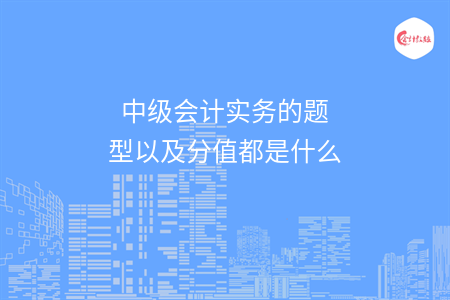 中級(jí)會(huì)計(jì)實(shí)務(wù)的題型以及分值都是什么