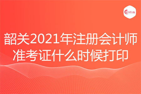 韶关2021年注册会计师准考证什么时候打印