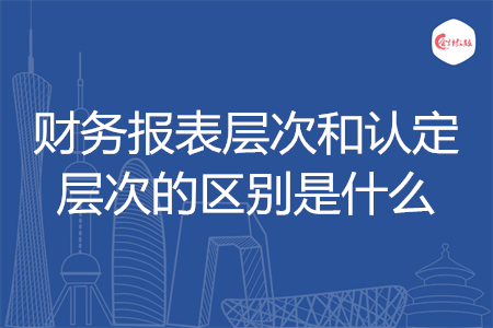 財(cái)務(wù)報(bào)表層次和認(rèn)定層次的區(qū)別是什么