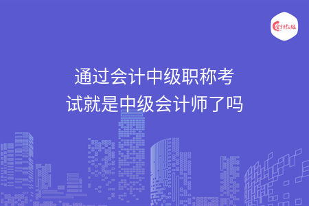 通過(guò)會(huì)計(jì)中級(jí)職稱考試就是中級(jí)會(huì)計(jì)師了嗎