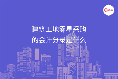 建筑工地零星采購的會計分錄是什么