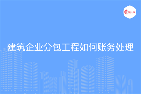 建筑企業(yè)分包工程如何賬務(wù)處理