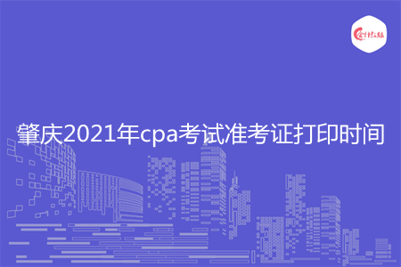 肇庆2021年cpa考试准考证打印时间