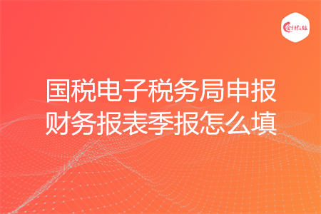 國(guó)稅電子稅務(wù)局申報(bào)財(cái)務(wù)報(bào)表季報(bào)怎么填