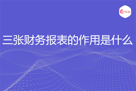 三张财务报表的作用是什么