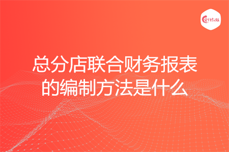 总分店联合财务报表的编制方法是什么