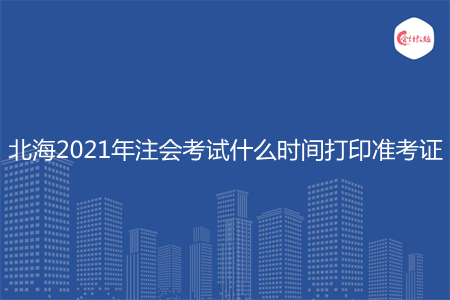 北海2021年注会考试什么时间打印准考证