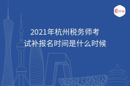 2021年杭州税务师考试补报名时间是什么时候