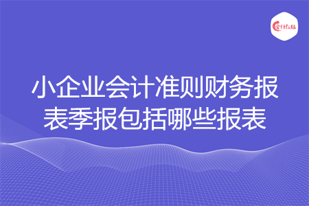 小企業(yè)會(huì)計(jì)準(zhǔn)則財(cái)務(wù)報(bào)表季報(bào)包括哪些報(bào)表