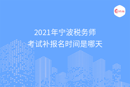 2021年宁波税务师考试补报名时间是哪天