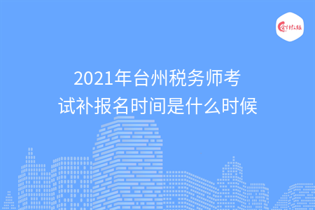 2021年台州税务师考试补报名时间是什么时候