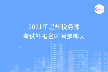 2021年温州税务师考试补报名时间是哪天