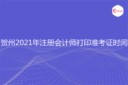 贺州2021年注册会计师打印准考证时间