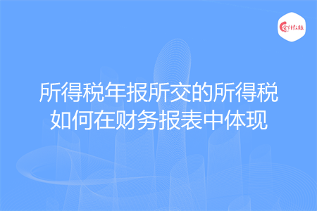 所得稅年報(bào)所交的所得稅如何在財(cái)務(wù)報(bào)表中體現(xiàn)