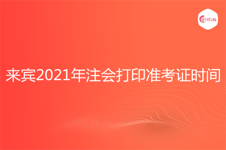 来宾2021年注会打印准考证时间