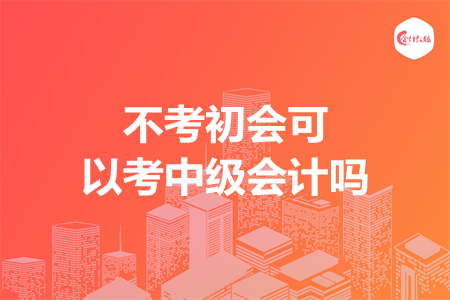 不考初会可以考中级会计吗