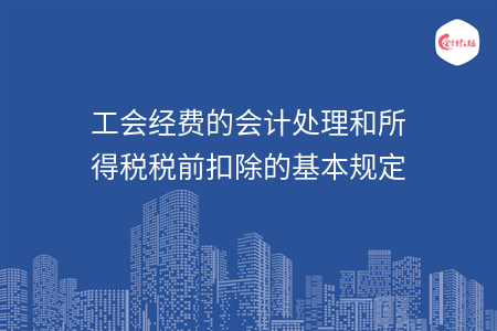 工会经费的会计处理和所得税税前扣除的基本规定 工会经费的会计处理和所得税税前扣除的基本规定