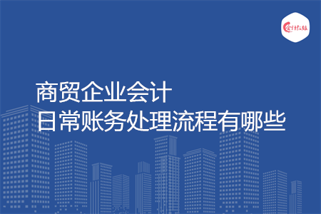 商貿(mào)企業(yè)會(huì)計(jì)日常賬務(wù)處理流程有哪些