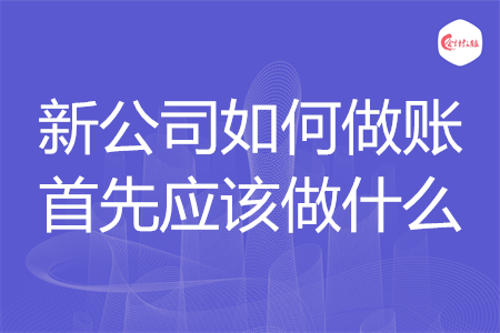 新公司如何做賬首先應(yīng)該做什么