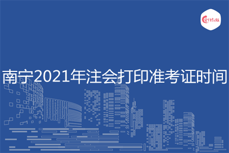 南宁2021年注会打印准考证时间