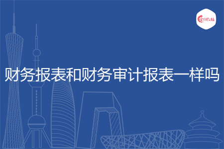 財務報表和財務審計報表一樣嗎