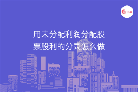用未分配利潤(rùn)分配股票股利的分錄怎么做