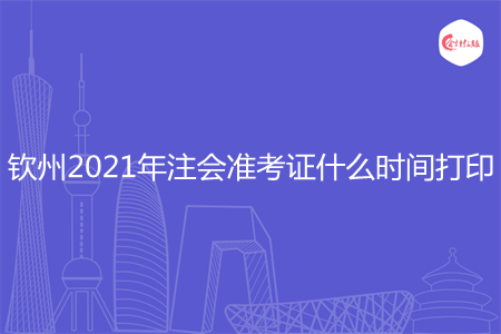 钦州2021年注会准考证什么时间打印