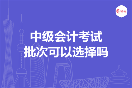 中级会计考试批次可以选择吗