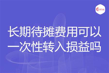 長期待攤費(fèi)用可以一次性轉(zhuǎn)入損益嗎