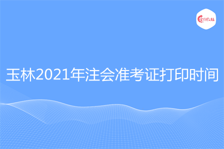 玉林2021年注会准考证打印时间