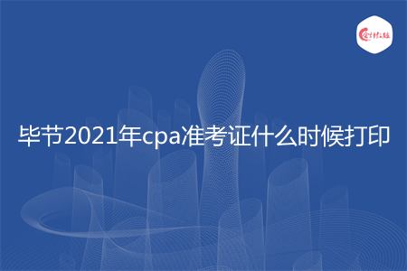 毕节2021年cpa准考证什么时候打印