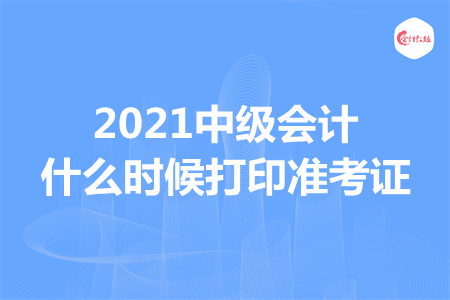 2021中级会计什么时候打印准考证