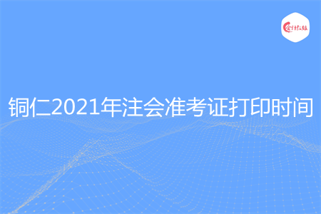 铜仁2021年注会准考证打印时间