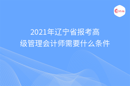 2021年遼寧省報(bào)考高級(jí)管理會(huì)計(jì)師需要什么條件