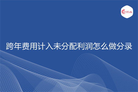 跨年費(fèi)用計(jì)入未分配利潤(rùn)怎么做分錄