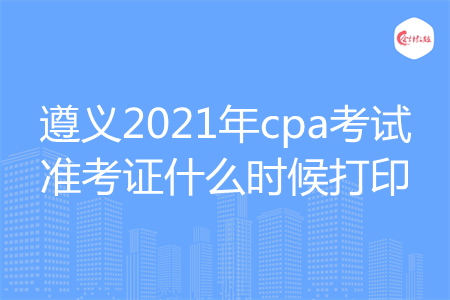 遵义2021年cpa考试准考证什么时候打印