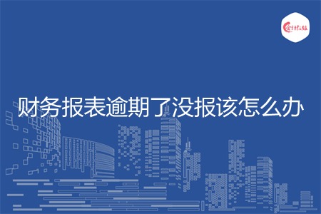 财务报表逾期了没报该怎么办