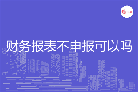 财务报表不申报可以吗