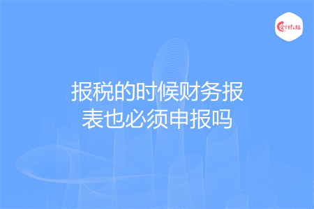 报税的时候财务报表也必须申报吗