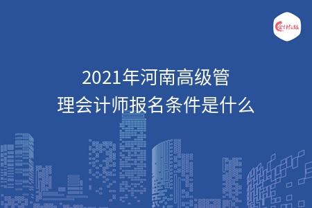 2021年河南高級管理會計師報名條件是什么