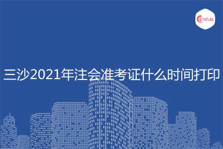 三沙2021年注会准考证什么时间打印 三沙2021年注会准考证什么时间打印