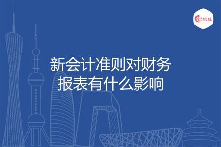 新會計(jì)準(zhǔn)則對財(cái)務(wù)報表有什么影響