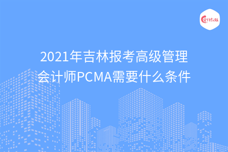 2021年吉林報(bào)考高級(jí)管理會(huì)計(jì)師PCMA需要什么條件