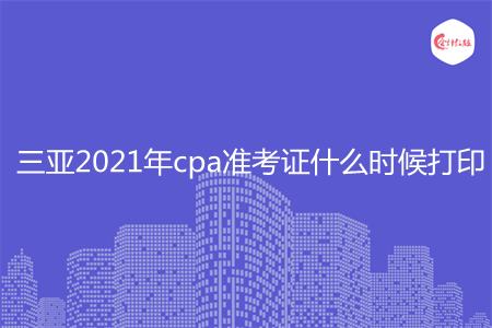 三亚2021年cpa准考证什么时候打印
