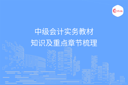 中級(jí)會(huì)計(jì)實(shí)務(wù)教材知識(shí)及重點(diǎn)章節(jié)梳理