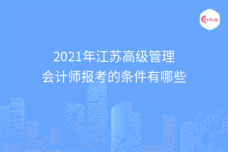 2021年江蘇高級管理會計(jì)師報(bào)考的條件有哪些