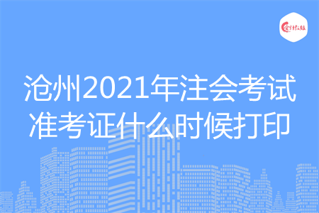 沧州2021年注会考试准考证什么时候打印 沧州2021年注会考试准考证什么时候打印
