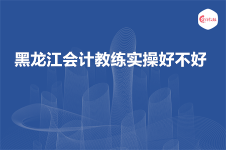 黑龙江会计教练实操好不好