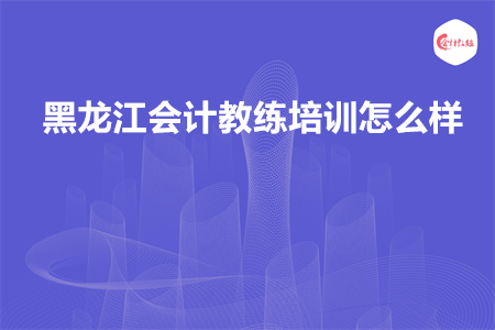 黑龙江会计教练培训怎么样