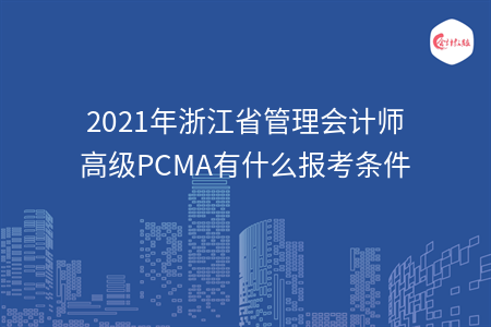 2021年浙江省管理會計師高級PCMA有什么報考條件